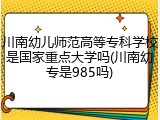 川南幼儿师范高等专科学校是国家重点大学吗(川南幼专是985吗)