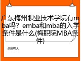 广东梅州职业技术学院有mba吗？emba和mba的入学条件是什么(梅职院MBA条件)