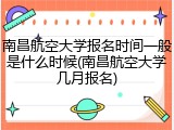 南昌航空大学报名时间一般是什么时候(南昌航空大学几月报名)