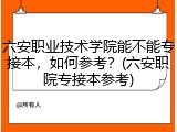 六安职业技术学院能不能专接本，如何参考？(六安职院专接本参考)