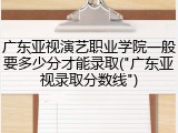 广东亚视演艺职业学院一般要多少分才能录取("广东亚视录取分数线")