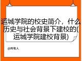 运城学院的校史简介，什么历史与社会背景下建校的(运城学院建校背景)