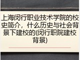 上海闵行职业技术学院的校史简介，什么历史与社会背景下建校的(闵行职院建校背景)