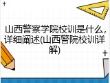 山西警察学院校训是什么，详细阐述(山西警院校训详解)