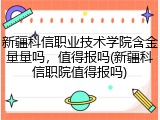 新疆科信职业技术学院含金量量吗，值得报吗(新疆科信职院值得报吗)