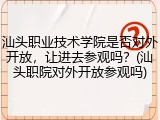 汕头职业技术学院是否对外开放，让进去参观吗？(汕头职院对外开放参观吗)