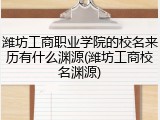 潍坊工商职业学院的校名来历有什么渊源(潍坊工商校名渊源)
