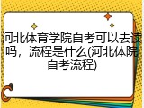 河北体育学院自考可以去读吗，流程是什么(河北体院自考流程)