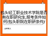 包头轻工职业技术学院是否有在职研究生,报考条件如何(包头职院在职研条件)
