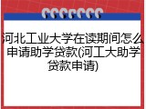 河北工业大学在读期间怎么申请助学贷款(河工大助学贷款申请)