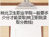 皖北卫生职业学院一般要多少分才能录取(皖卫职院录取分数线)