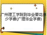 广州理工学院到毕业要花多少学费(广理毕业学费)