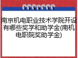 南京机电职业技术学院开设有哪些奖学和助学金(南机电职院奖助学金)