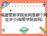福建警察学院官网是哪个网址多少(福警学院官网)