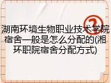 湖南环境生物职业技术学院宿舍一般是怎么分配的(湘环职院宿舍分配方式)