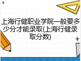 上海行健职业学院一般要多少分才能录取(上海行健录取分数)