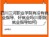 四川三河职业学院有没有就业指导，好就业吗(川职院就业指导如何)