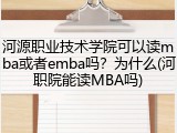 河源职业技术学院可以读mba或者emba吗？为什么(河职院能读MBA吗)