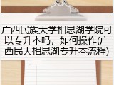 广西民族大学相思湖学院可以专升本吗，如何操作(广西民大相思湖专升本流程)