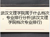 武汉文理学院属于什么档次，专业排行分析(武汉文理学院档次专业排行)