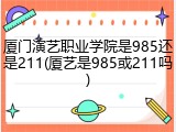 厦门演艺职业学院是985还是211(厦艺是985或211吗)