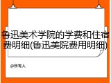 鲁迅美术学院的学费和住宿费明细(鲁迅美院费用明细)