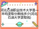 河北石油职业技术大学是一本吗录取分数线多少(河北石油大学录取线)