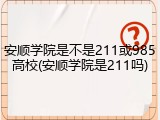 安顺学院是不是211或985高校(安顺学院是211吗)