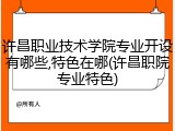 许昌职业技术学院专业开设有哪些,特色在哪(许昌职院专业特色)