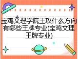 宝鸡文理学院主攻什么方向有哪些王牌专业(宝鸡文理王牌专业)