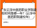 广东云浮中医药职业学院建校时间是哪一年？(云浮中医药职院建校年)