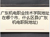广东机电职业技术学院地址在哪个市，什么区县(广东机电职院地址)