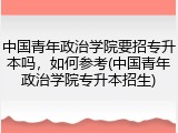中国青年政治学院要招专升本吗，如何参考(中国青年政治学院专升本招生)