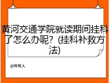 黄河交通学院就读期间挂科了怎么办呢？(挂科补救方法)