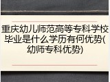 重庆幼儿师范高等专科学校毕业是什么学历有何优势(幼师专科优势)