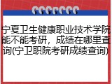 宁夏卫生健康职业技术学院能不能考研，成绩在哪里查询(宁卫职院考研成绩查询)