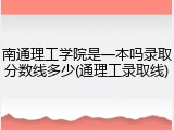 南通理工学院是一本吗录取分数线多少(通理工录取线)