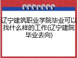辽宁建筑职业学院毕业可以找什么样的工作(辽宁建院毕业去向)