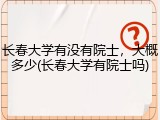 长春大学有没有院士，大概多少(长春大学有院士吗)