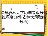 福建农林大学历年录取分数线深度分析(农林大录取线分析)