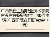 广西质量工程职业技术学院有没有在职研究生，如何申请(广西职院在职研究生申请)
