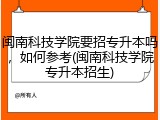 闽南科技学院要招专升本吗，如何参考(闽南科技学院专升本招生)