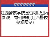 江西警察学院是否可以进校参观，有何限制(江西警校参观限制)