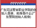 广东司法警官职业学院的创始人是谁，前身是什么(广东警院创始人前身)