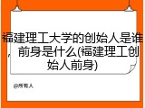 福建理工大学的创始人是谁，前身是什么(福建理工创始人前身)
