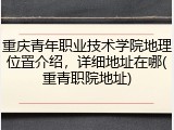 重庆青年职业技术学院地理位置介绍，详细地址在哪(重青职院地址)