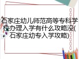 石家庄幼儿师范高等专科学校办理入学有什么攻略没(石家庄幼专入学攻略)