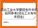 河北工业大学要招专升本吗，如何参考(河北工大专升本招生)