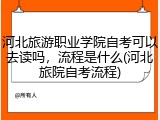 河北旅游职业学院自考可以去读吗，流程是什么(河北旅院自考流程)