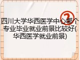 四川大学华西医学中心哪个专业毕业就业前景比较好(华西医学就业前景)